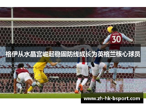 格伊从水晶宫崛起稳固防线成长为英格兰核心球员