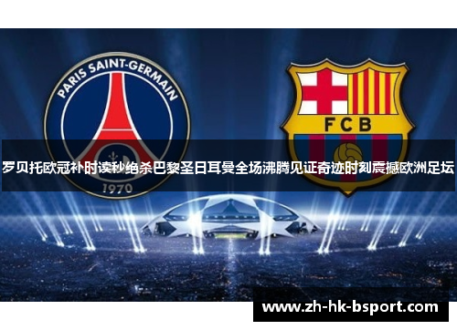 罗贝托欧冠补时读秒绝杀巴黎圣日耳曼全场沸腾见证奇迹时刻震撼欧洲足坛