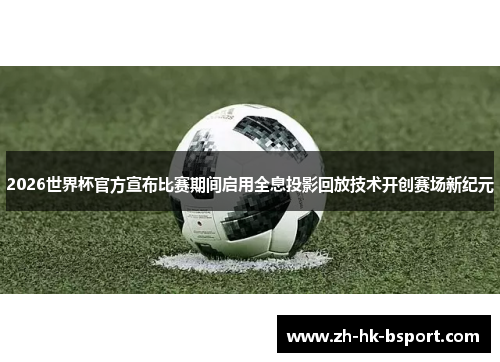 2026世界杯官方宣布比赛期间启用全息投影回放技术开创赛场新纪元