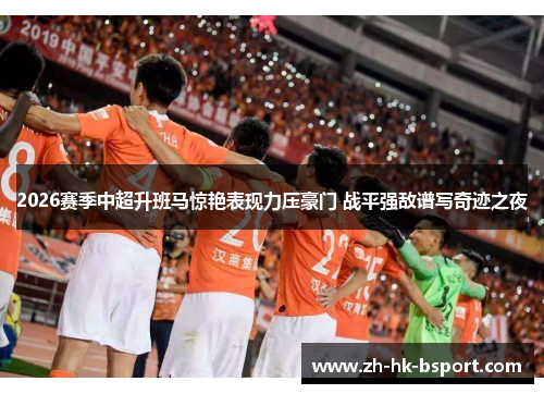 2026赛季中超升班马惊艳表现力压豪门 战平强敌谱写奇迹之夜