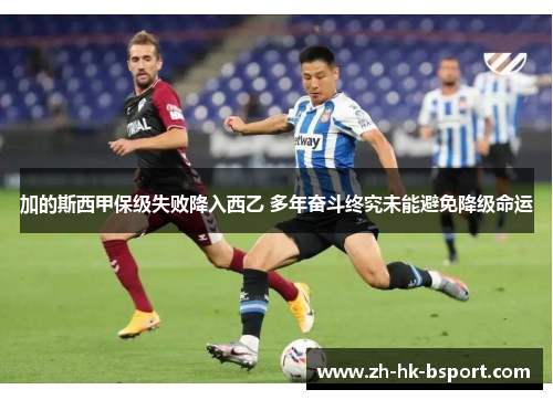 加的斯西甲保级失败降入西乙 多年奋斗终究未能避免降级命运