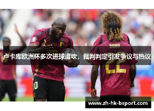 卢卡库欧洲杯多次进球遭吹，裁判判定引发争议与热议