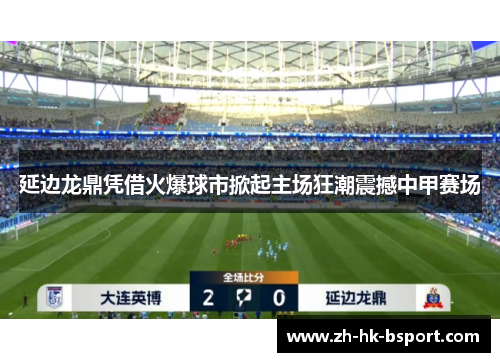 延边龙鼎凭借火爆球市掀起主场狂潮震撼中甲赛场