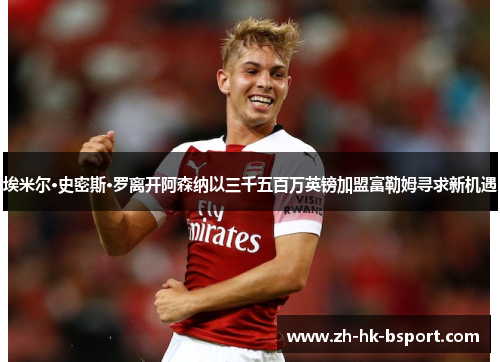 埃米尔·史密斯·罗离开阿森纳以三千五百万英镑加盟富勒姆寻求新机遇