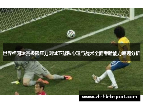 世界杯淘汰赛极限压力测试下球队心理与战术全面考验能力表现分析