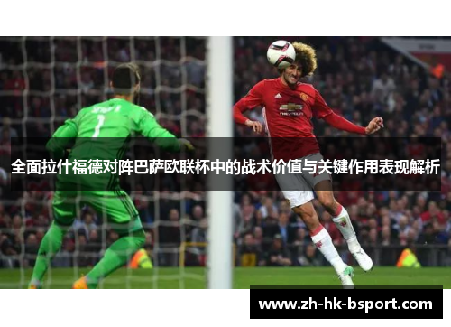 全面拉什福德对阵巴萨欧联杯中的战术价值与关键作用表现解析 全面拉什福德对阵巴萨欧联杯中的战术价值与关键作用表现解析